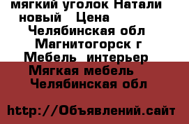 мягкий уголок Натали-2.новый › Цена ­ 18 400 - Челябинская обл., Магнитогорск г. Мебель, интерьер » Мягкая мебель   . Челябинская обл.